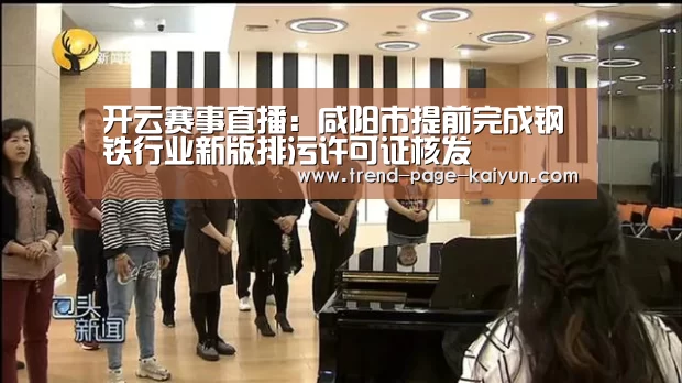 开云赛事直播：咸阳市提前完成钢铁行业新版排污许可证核发