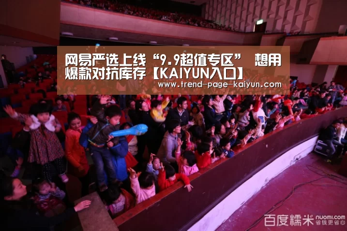 网易严选上线“9.9超值专区” 想用爆款对抗库存【KAIYUN入口】