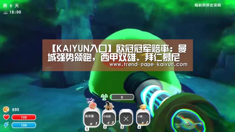 【KAIYUN入口】欧冠冠军赔率：曼城强势领跑，西甲双雄、拜仁慕尼黑虎视眈眈
