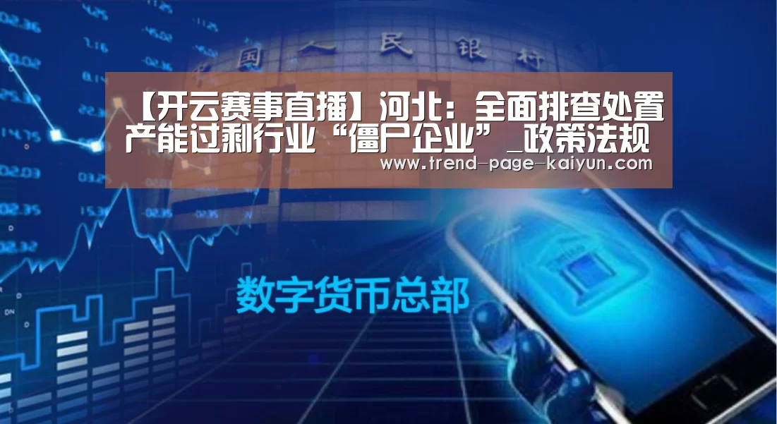 【开云赛事直播】河北:全面排查处置产能过剩行业“僵尸企业”_政策法规_新闻_矿道网(图3) KAIYUN入口