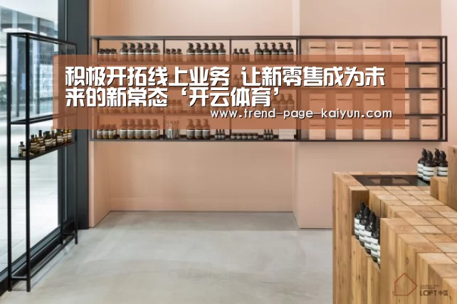 积极开拓线上业务 让新零售成为未来的新常态‘开云体育’(图2) 开云赛事直播
