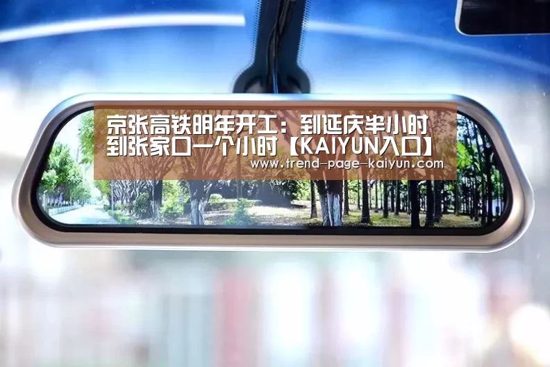 京张高铁明年开工：到延庆半小时到张家口一个小时【KAIYUN入口】